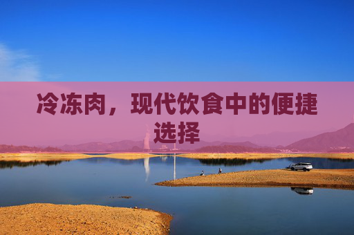 冷冻肉，现代饮食中的便捷选择