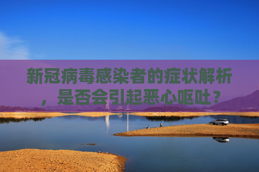 新冠病毒感染者的症状解析，是否会引起恶心呕吐？