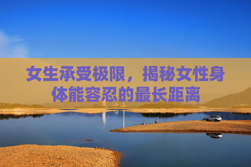 女生承受极限，揭秘女性身体能容忍的最长距离