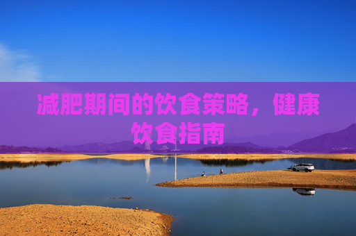 减肥期间的饮食策略，健康饮食指南