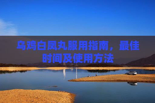 乌鸡白凤丸服用指南，最佳时间及使用方法