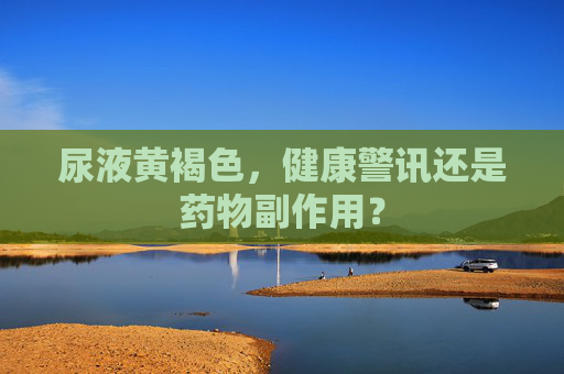 尿液黄褐色，健康警讯还是药物副作用？