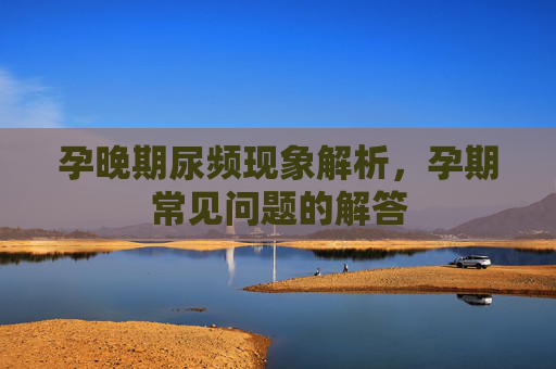 孕晚期尿频现象解析，孕期常见问题的解答