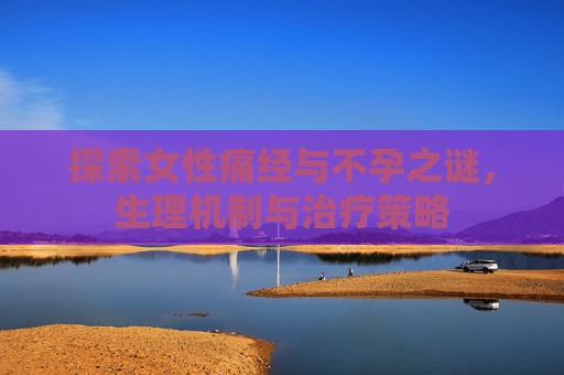 探索女性痛经与不孕之谜，生理机制与治疗策略