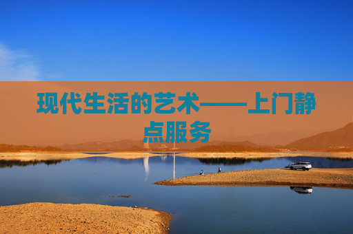 现代生活的艺术——上门静点服务