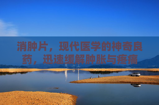 消肿片，现代医学的神奇良药，迅速缓解肿胀与疼痛