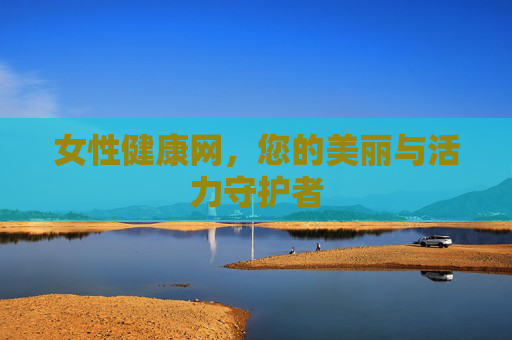 女性健康网，您的美丽与活力守护者
