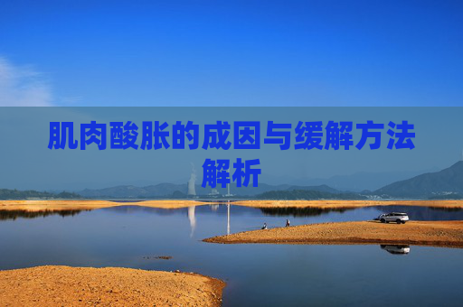 肌肉酸胀的成因与缓解方法解析