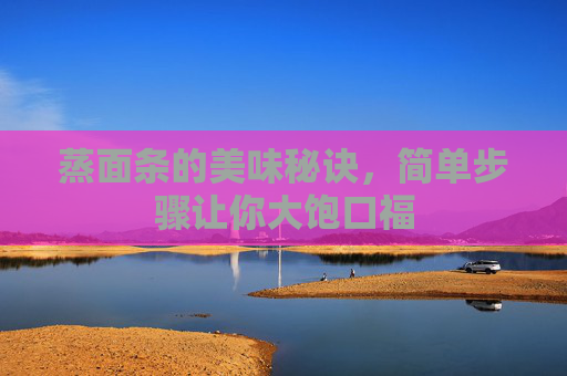蒸面条的美味秘诀，简单步骤让你大饱口福
