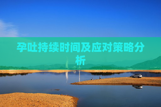 孕吐持续时间及应对策略分析