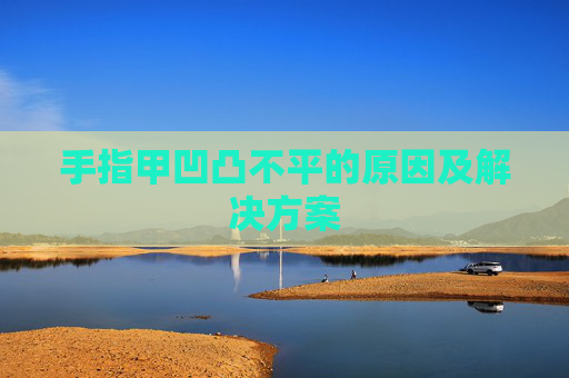 手指甲凹凸不平的原因及解决方案