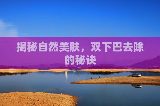 揭秘自然美肤，双下巴去除的秘诀