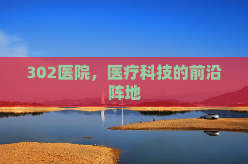 302医院，医疗科技的前沿阵地