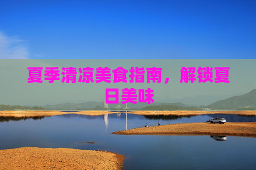 夏季清凉美食指南,解锁夏日美味 夏季清凉美食指南,解锁夏日美味