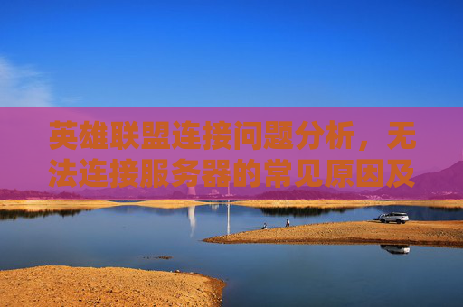 英雄联盟连接问题分析，无法连接服务器的常见原因及解决策略