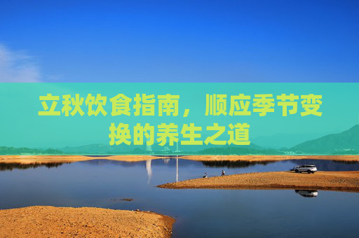 立秋饮食指南，顺应季节变换的养生之道