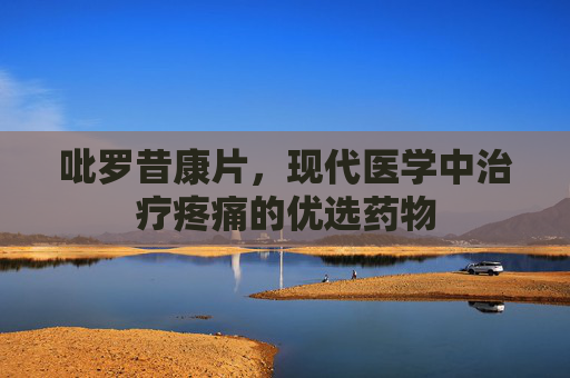吡罗昔康片，现代医学中治疗疼痛的优选药物
