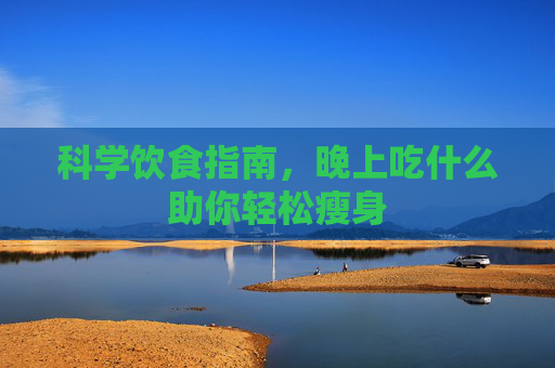 科学饮食指南，晚上吃什么助你轻松瘦身
