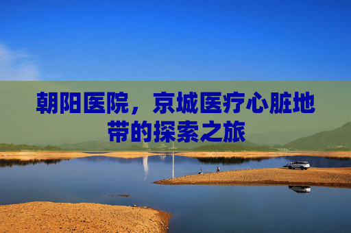 朝阳医院，京城医疗心脏地带的探索之旅