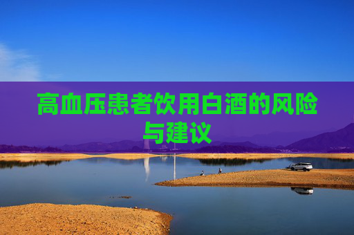 高血压患者饮用白酒的风险与建议