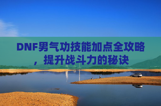 DNF男气功技能加点全攻略，提升战斗力的秘诀