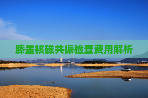 膝盖核磁共振检查费用解析