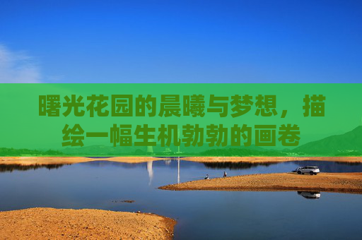 曙光花园的晨曦与梦想，描绘一幅生机勃勃的画卷