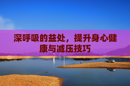 深呼吸的益处，提升身心健康与减压技巧