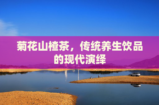 菊花山楂茶，传统养生饮品的现代演绎