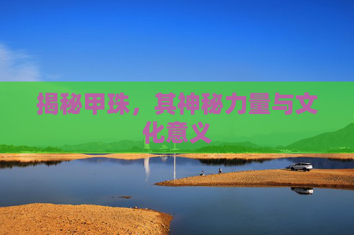 揭秘甲珠，其神秘力量与文化意义