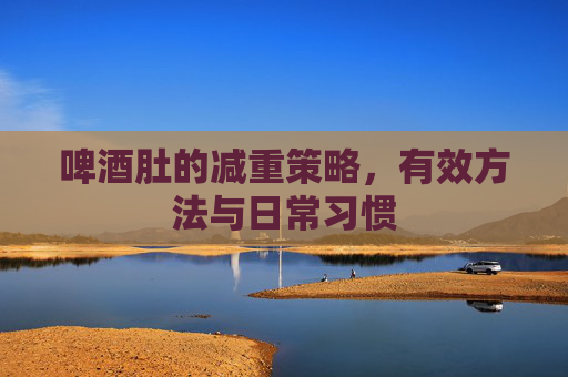 啤酒肚的减重策略，有效方法与日常习惯