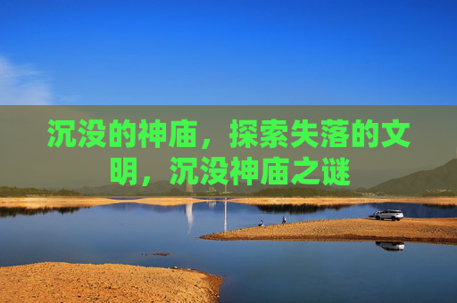 沉没的神庙，探索失落的文明，沉没神庙之谜