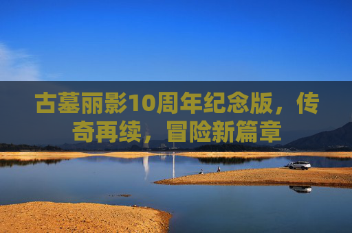 古墓丽影10周年纪念版，传奇再续，冒险新篇章