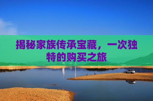 揭秘家族传承宝藏，一次独特的购买之旅