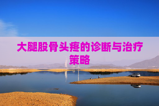 大腿股骨头疼的诊断与治疗策略