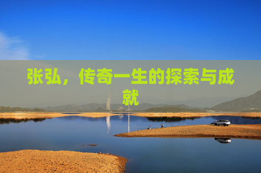 张弘，传奇一生的探索与成就