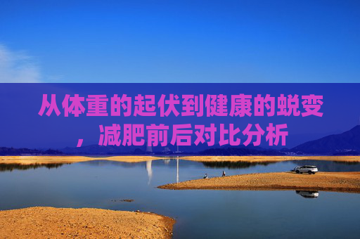 从体重的起伏到健康的蜕变，减肥前后对比分析