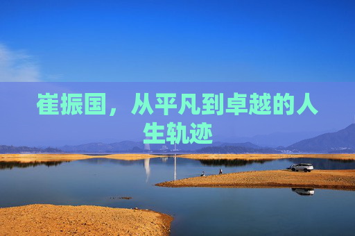 崔振国，从平凡到卓越的人生轨迹