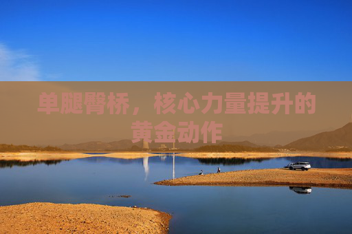 单腿臀桥，核心力量提升的黄金动作