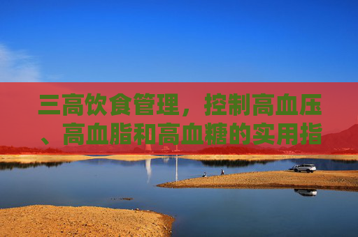 三高饮食管理，控制高血压、高血脂和高血糖的实用指南