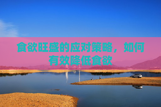 食欲旺盛的应对策略，如何有效降低食欲