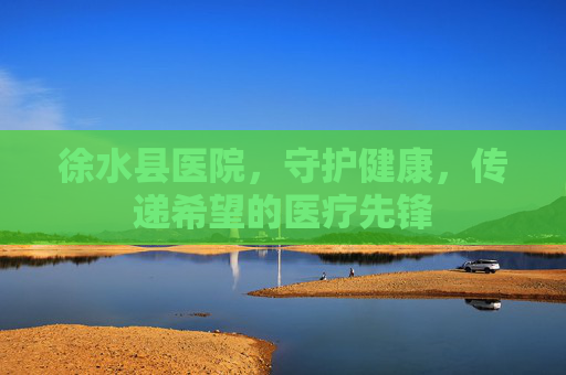 徐水县医院，守护健康，传递希望的医疗先锋