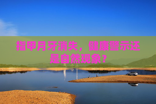 指甲月牙消失，健康警示还是自然现象？