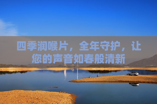 四季润喉片，全年守护，让您的声音如春般清新