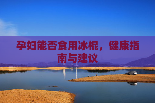 孕妇能否食用冰棍，健康指南与建议