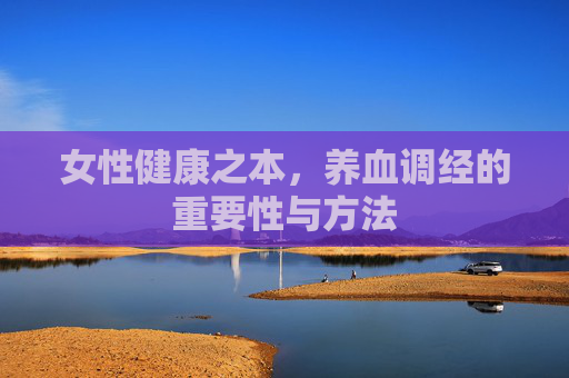 女性健康之本，养血调经的重要性与方法