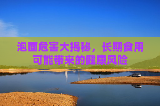泡面危害大揭秘，长期食用可能带来的健康风险