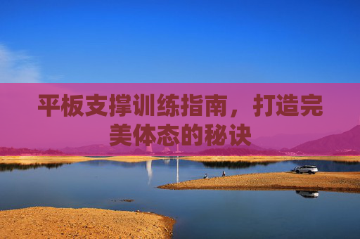 平板支撑训练指南，打造完美体态的秘诀