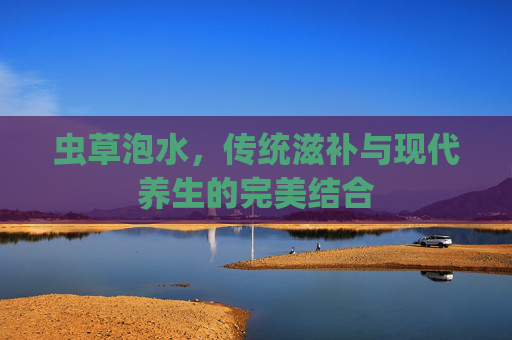 虫草泡水，传统滋补与现代养生的完美结合