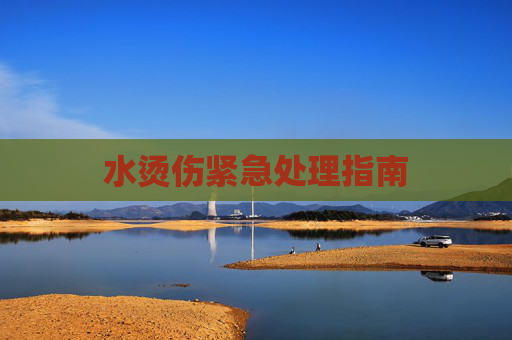 水烫伤紧急处理指南